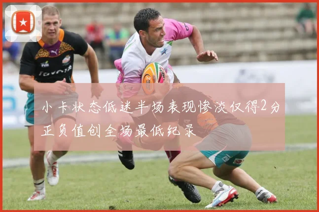 小卡状态低迷半场表现惨淡仅得2分正负值创全场最低纪录