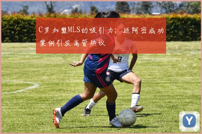 C罗加盟MLS的吸引力：迈阿密成功案例引发高管热议