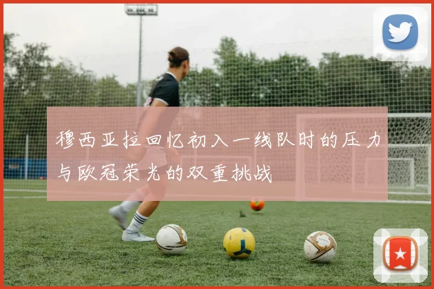 穆西亚拉回忆初入一线队时的压力与欧冠荣光的双重挑战