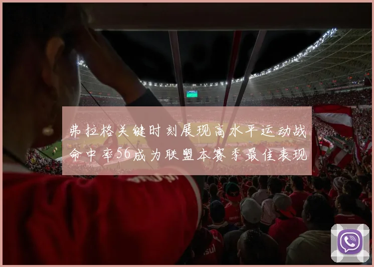 弗拉格关键时刻展现高水平运动战命中率56成为联盟本赛季最佳表现