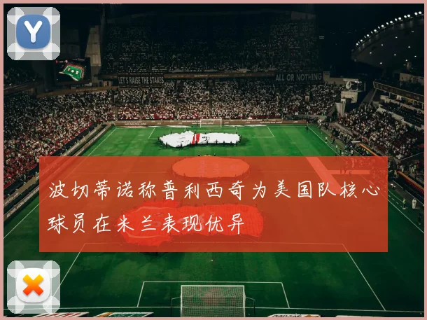 波切蒂诺称普利西奇为美国队核心球员在米兰表现优异