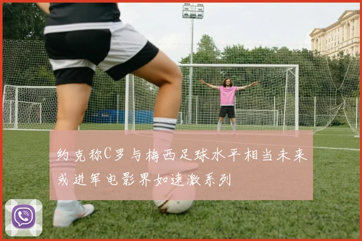 约克称C罗与梅西足球水平相当未来或进军电影界如速激系列