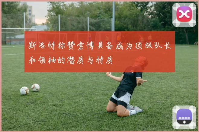 斯洛特称赞索博具备成为顶级队长和领袖的潜质与特质