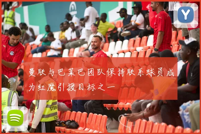 曼联与巴莱巴团队保持联系球员成为红魔引援目标之一