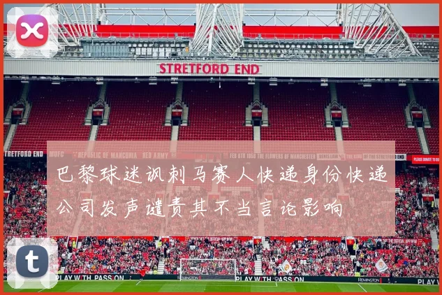 巴黎球迷讽刺马赛人快递身份快递公司发声谴责其不当言论影响