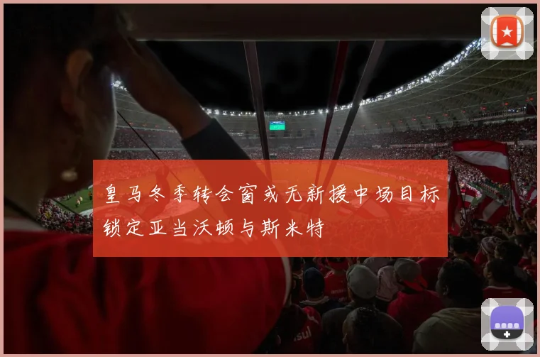 皇马冬季转会窗或无新援中场目标锁定亚当沃顿与斯米特