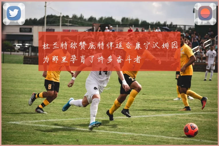 杜兰特称赞底特律适合康宁汉姆因为那里孕育了许多奋斗者