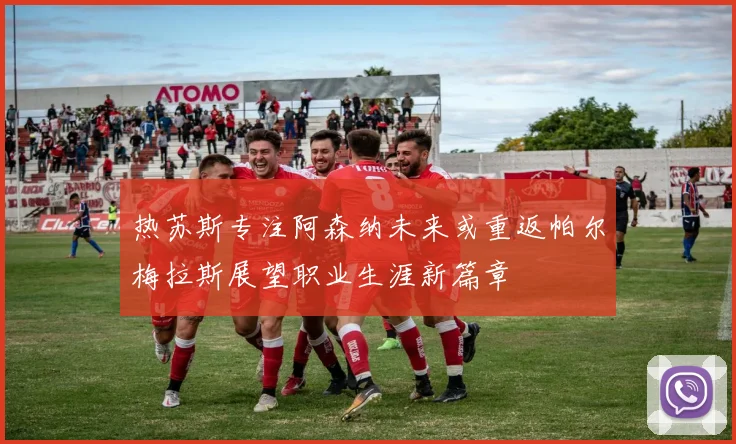 热苏斯专注阿森纳未来或重返帕尔梅拉斯展望职业生涯新篇章