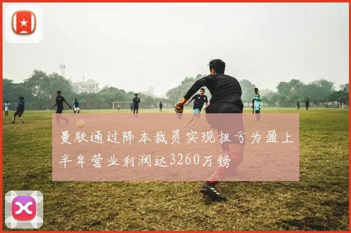 曼联通过降本裁员实现扭亏为盈上半年营业利润达3260万镑