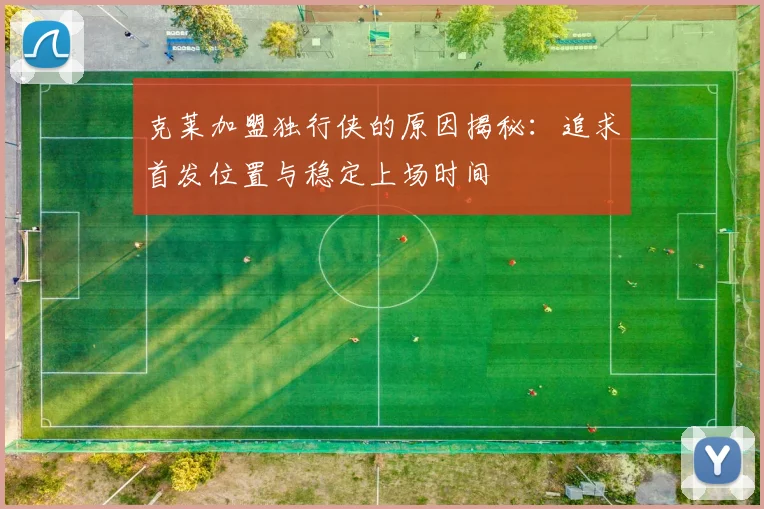 克莱加盟独行侠的原因揭秘：追求首发位置与稳定上场时间