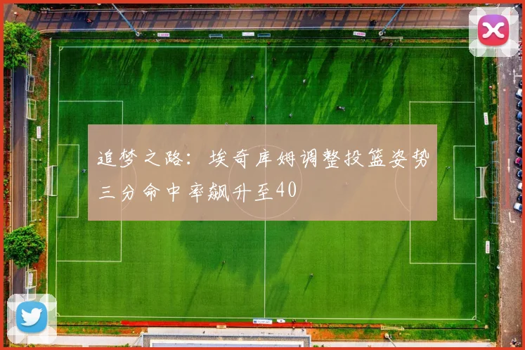 追梦之路：埃奇库姆调整投篮姿势三分命中率飙升至40