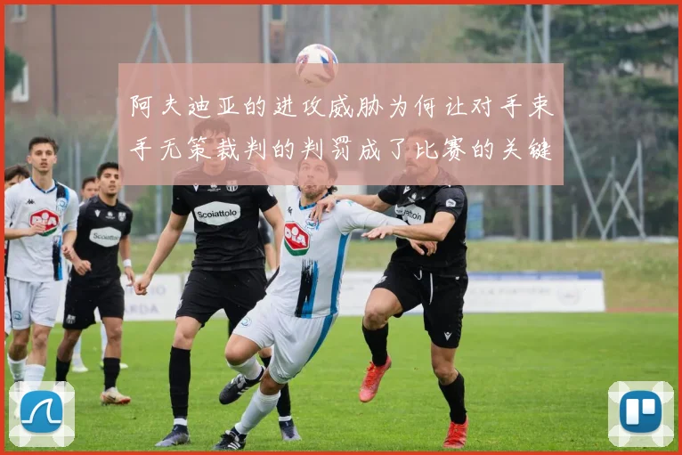 阿夫迪亚的进攻威胁为何让对手束手无策裁判的判罚成了比赛的关键因素