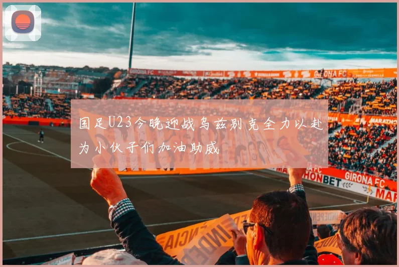 国足U23今晚迎战乌兹别克全力以赴为小伙子们加油助威