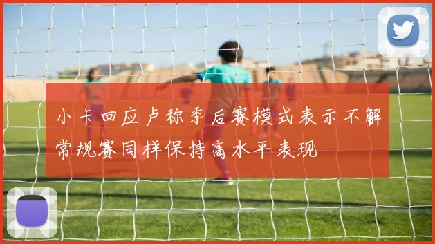 小卡回应卢称季后赛模式表示不解常规赛同样保持高水平表现