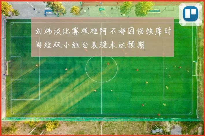 刘炜谈比赛艰难阿不都因伤缺席时间短双小组合表现未达预期