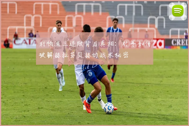 利物浦三连败背后真相：对手如何破解赫拉芬贝赫的战术秘密