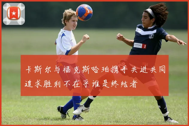 卡斯尔与福克斯哈珀携手共进共同追求胜利不在乎谁是终结者