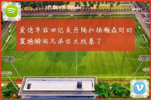 爱德华兹回忆麦丹隔扣杨瀚森时的震撼瞬间兄弟你太残暴了