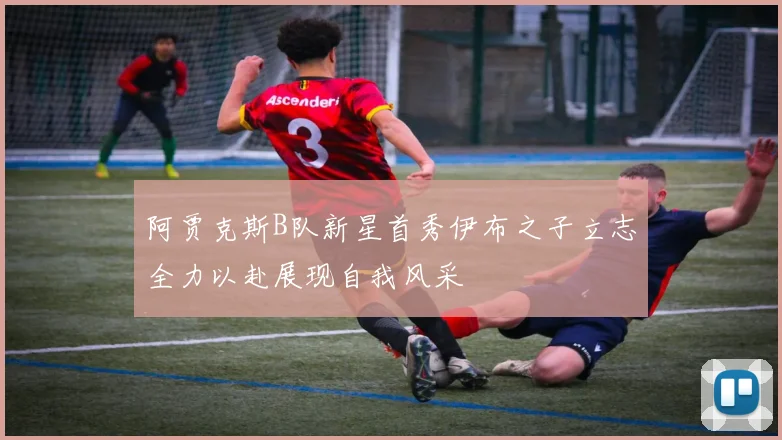 阿贾克斯B队新星首秀伊布之子立志全力以赴展现自我风采