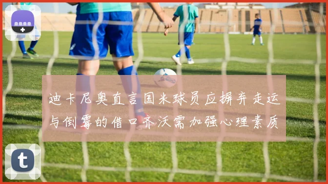 迪卡尼奥直言国米球员应摒弃走运与倒霉的借口齐沃需加强心理素质