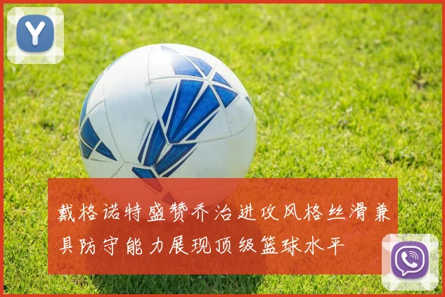 戴格诺特盛赞乔治进攻风格丝滑兼具防守能力展现顶级篮球水平