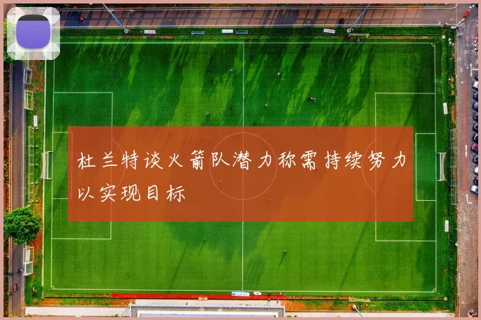 杜兰特谈火箭队潜力称需持续努力以实现目标