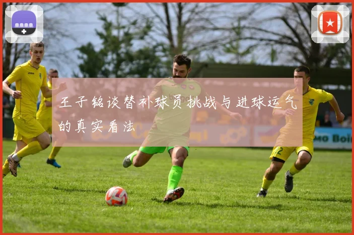 王子铭谈替补球员挑战与进球运气的真实看法