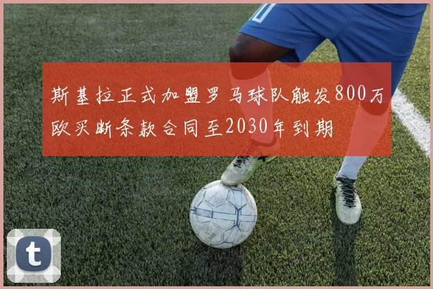 斯基拉正式加盟罗马球队触发800万欧买断条款合同至2030年到期