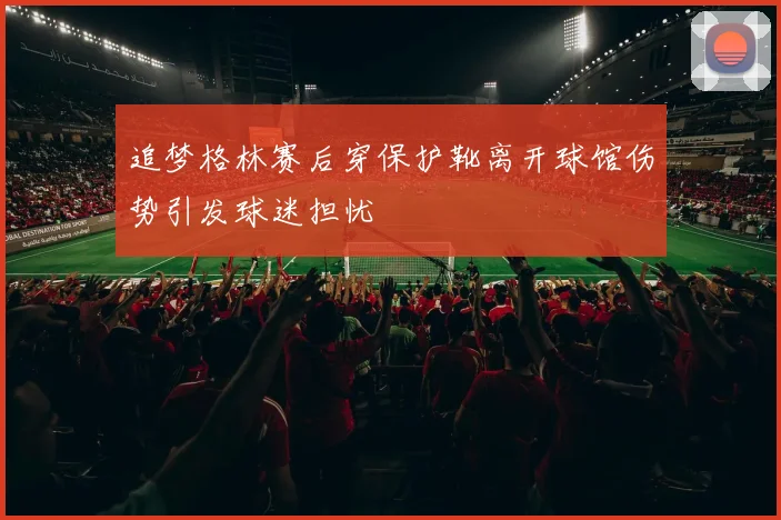 追梦格林赛后穿保护靴离开球馆伤势引发球迷担忧