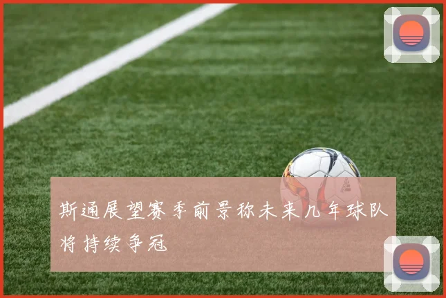 斯通展望赛季前景称未来几年球队将持续争冠