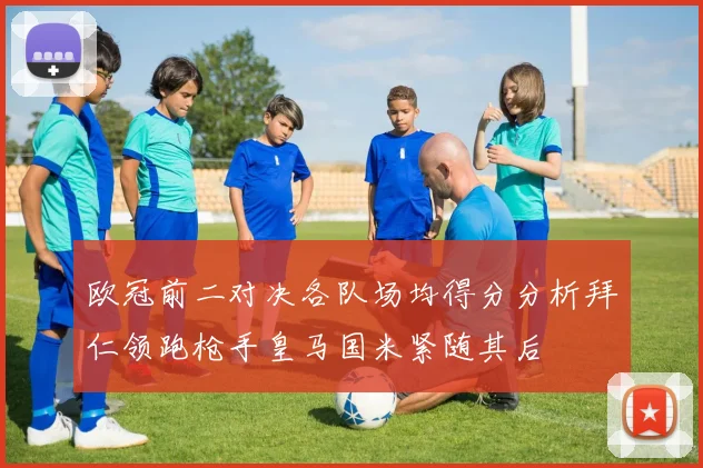 欧冠前二对决各队场均得分分析拜仁领跑枪手皇马国米紧随其后