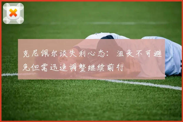 克尼佩尔谈失利心态：沮丧不可避免但需迅速调整继续前行