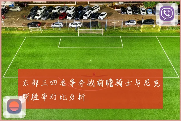 东部三四名争夺战前瞻骑士与尼克斯胜率对比分析