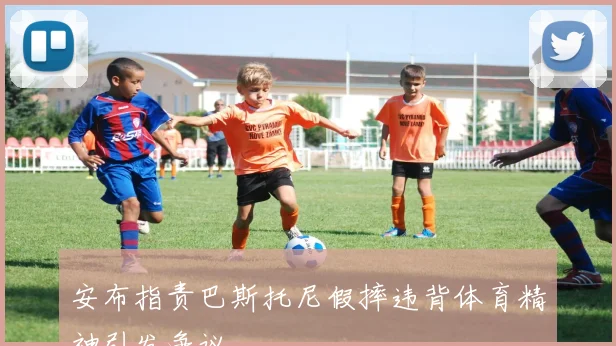 安布指责巴斯托尼假摔违背体育精神引发争议