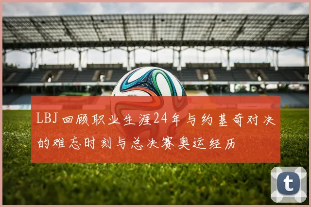 LBJ回顾职业生涯24年与约基奇对决的难忘时刻与总决赛奥运经历