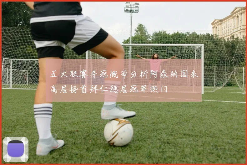 五大联赛夺冠概率分析阿森纳国米高居榜首拜仁稳居冠军热门