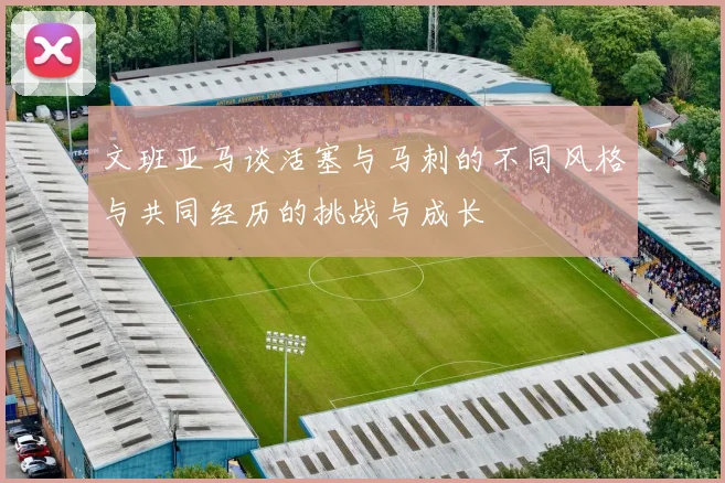 文班亚马谈活塞与马刺的不同风格与共同经历的挑战与成长