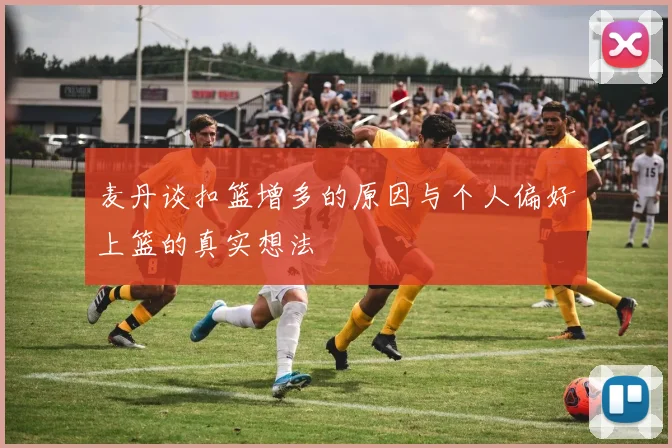 麦丹谈扣篮增多的原因与个人偏好上篮的真实想法