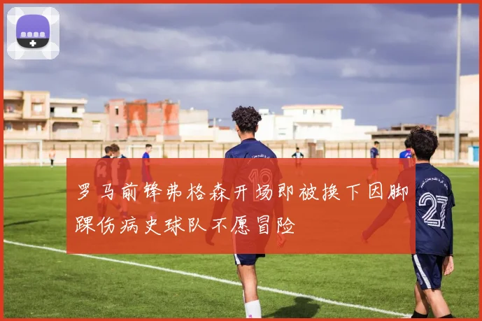 罗马前锋弗格森开场即被换下因脚踝伤病史球队不愿冒险
