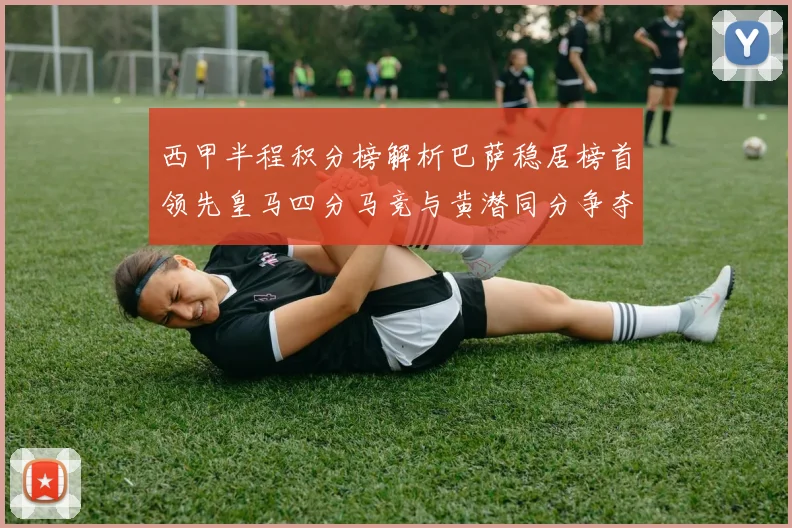 西甲半程积分榜解析巴萨稳居榜首领先皇马四分马竞与黄潜同分争夺激烈