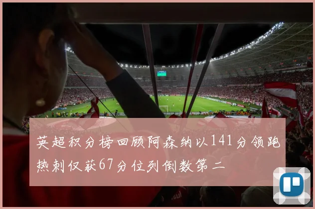 英超积分榜回顾阿森纳以141分领跑热刺仅获67分位列倒数第二