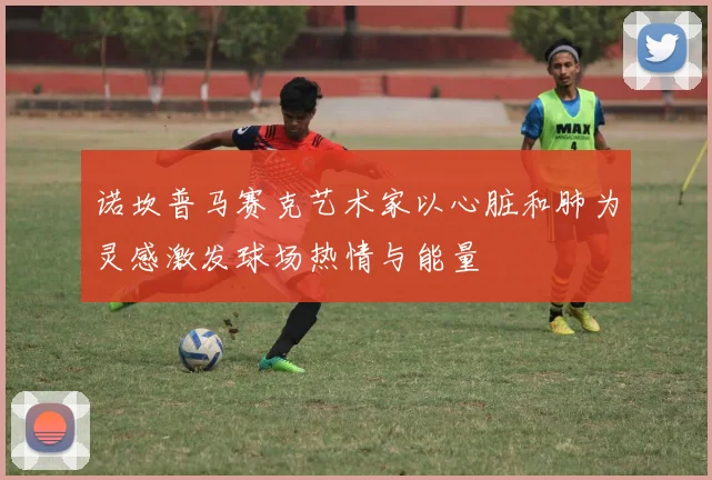 诺坎普马赛克艺术家以心脏和肺为灵感激发球场热情与能量