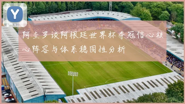 阿圭罗谈阿根廷世界杯夺冠信心核心阵容与体系稳固性分析