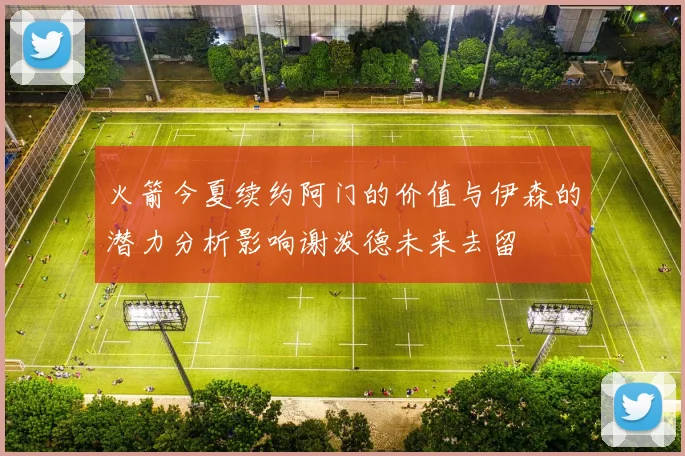 火箭今夏续约阿门的价值与伊森的潜力分析影响谢泼德未来去留