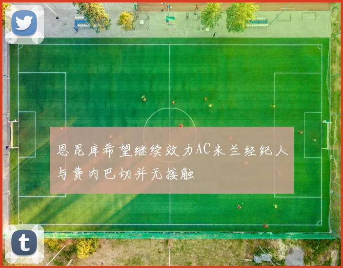 恩昆库希望继续效力AC米兰经纪人与费内巴切并无接触