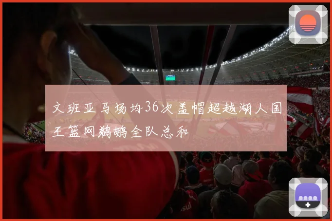 文班亚马场均36次盖帽超越湖人国王篮网鹈鹕全队总和