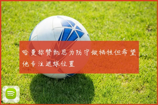 哈曼称赞凯恩为防守做牺牲但希望他专注进球位置