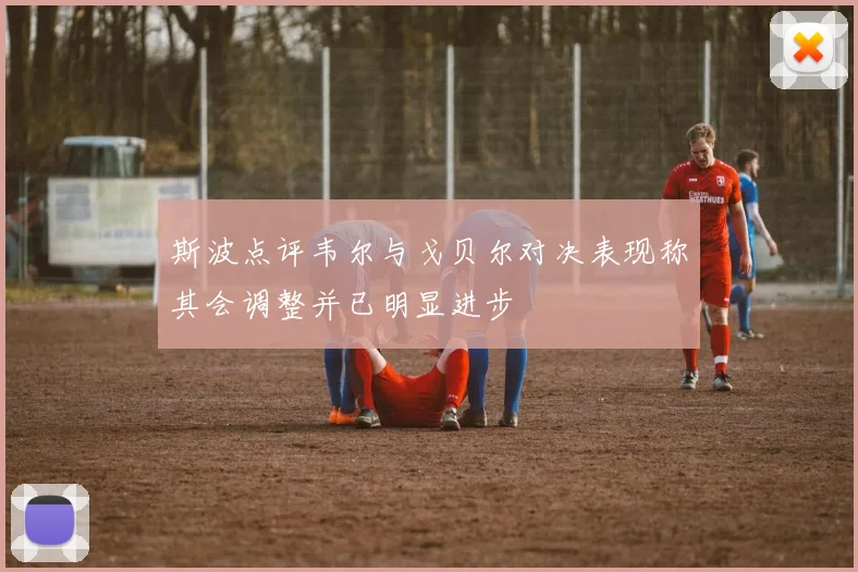 斯波点评韦尔与戈贝尔对决表现称其会调整并已明显进步