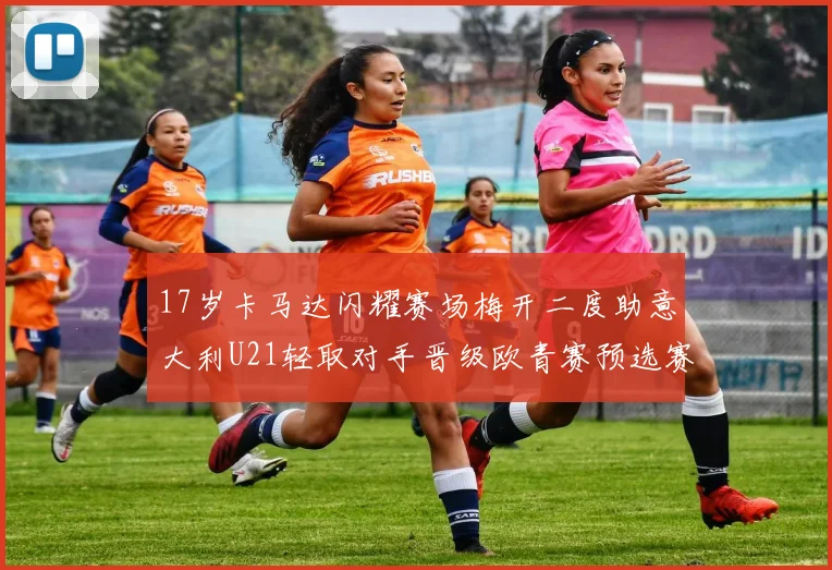 17岁卡马达闪耀赛场梅开二度助意大利U21轻取对手晋级欧青赛预选赛