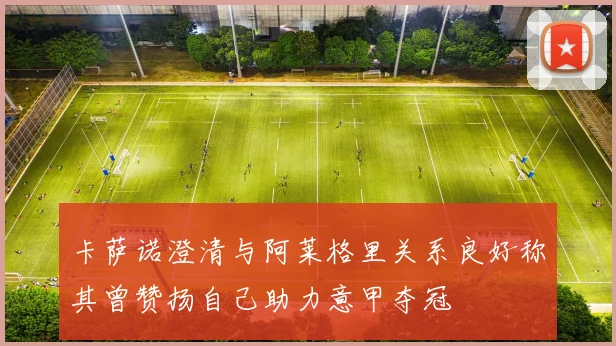 卡萨诺澄清与阿莱格里关系良好称其曾赞扬自己助力意甲夺冠